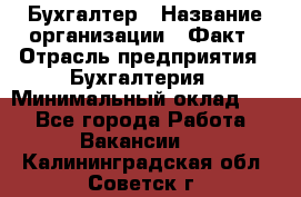 Бухгалтер › Название организации ­ Факт › Отрасль предприятия ­ Бухгалтерия › Минимальный оклад ­ 1 - Все города Работа » Вакансии   . Калининградская обл.,Советск г.